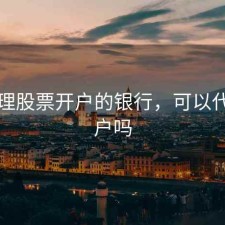 可代理股票开户的银行，可以代理开户吗