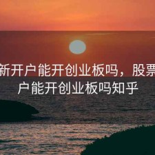 股票新开户能开创业板吗，股票新开户能开创业板吗知乎