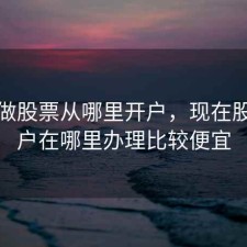 现在做股票从哪里开户，现在股票开户在哪里办理比较便宜