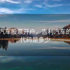 吉利汽车股票开户，吉利汽车的股票代码是多少