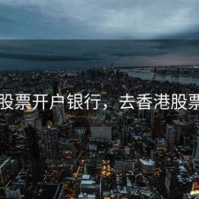 香港股票开户银行，去香港股票开户