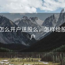 股票怎么开户送股么，怎样给股票开户