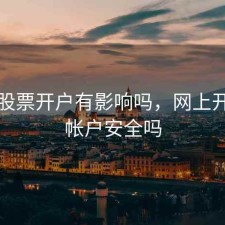 网上股票开户有影响吗，网上开股票帐户安全吗