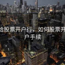 怎样给股票开户行，如何股票开户 开户手续