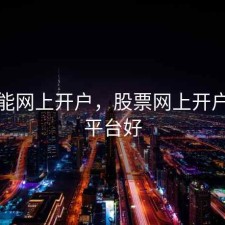 股票能网上开户，股票网上开户哪个平台好