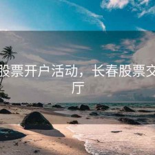 长春股票开户活动，长春股票交易大厅