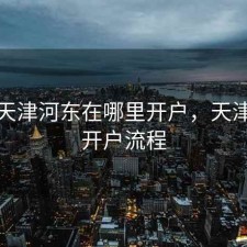 股票天津河东在哪里开户，天津股票开户流程