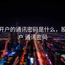 股票开户的通讯密码是什么，股票账户 通讯密码