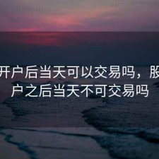 股票开户后当天可以交易吗，股票开户之后当天不可交易吗