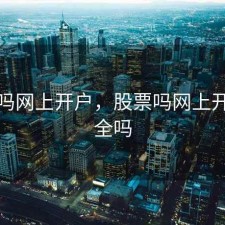 股票吗网上开户，股票吗网上开户安全吗