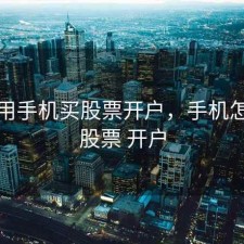如何用手机买股票开户，手机怎么买股票 开户