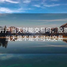 股票开户当天就能交易吗，股票开户当天是不是不可以交易