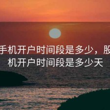 股票手机开户时间段是多少，股票手机开户时间段是多少天