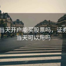证券当天开户能买股票吗，证券开户当天可以用吗
