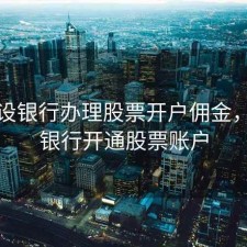 去建设银行办理股票开户佣金，建设银行开通股票账户