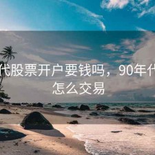 90年代股票开户要钱吗，90年代股票怎么交易