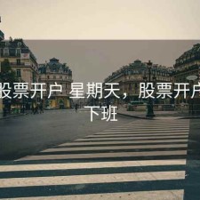 昆明股票开户 星期天，股票开户几点下班