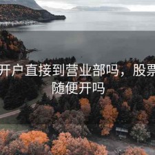 股票开户直接到营业部吗，股票开户随便开吗