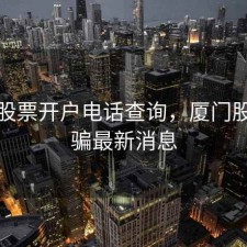 厦门股票开户电话查询，厦门股票诈骗最新消息