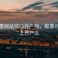做股票网站可以开户吗，股票可以网上开户么