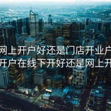 股票网上开户好还是门店开业户，股票开户在线下开好还是网上开好