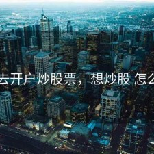 怎样去开户炒股票，想炒股 怎么开户