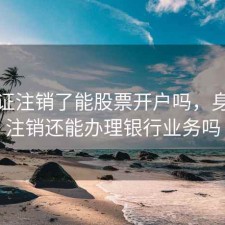 身份证注销了能股票开户吗，身份证注销还能办理银行业务吗