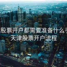 天津股票开户都需要准备什么手续，天津股票开户流程