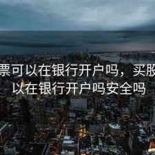 买股票可以在银行开户吗，买股票可以在银行开户吗安全吗