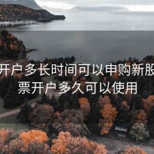 股票开户多长时间可以申购新股，股票开户多久可以使用