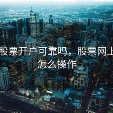 网上股票开户可靠吗，股票网上开户怎么操作
