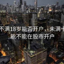 股票不满18岁能否开户，未满十八岁能不能在股市开户