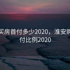 淮安买房首付多少2020，淮安购房首付比例2020
