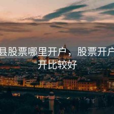 泗水县股票哪里开户，股票开户哪里开比较好