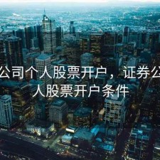 证券公司个人股票开户，证券公司个人股票开户条件