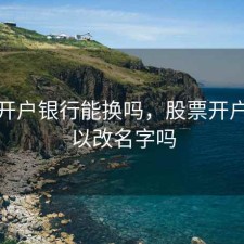 股票开户银行能换吗，股票开户名可以改名字吗