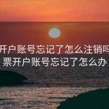 股票开户账号忘记了怎么注销吗，股票开户账号忘记了怎么办