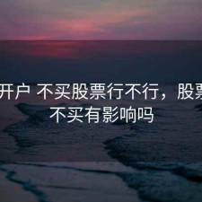 股票 开户 不买股票行不行，股票开户不买有影响吗