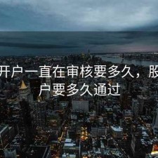 股票开户一直在审核要多久，股票开户要多久通过