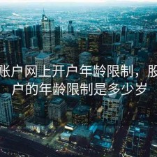 股票账户网上开户年龄限制，股票开户的年龄限制是多少岁