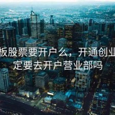 创业板股票要开户么，开通创业板一定要去开户营业部吗