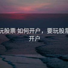 怎么玩股票 如何开户，要玩股票怎么开户