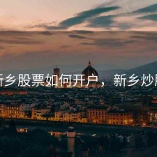 新乡股票如何开户，新乡炒股