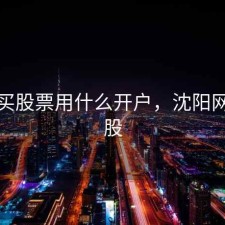 沈阳买股票用什么开户，沈阳网上炒股