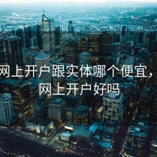 股票网上开户跟实体哪个便宜，股票网上开户好吗