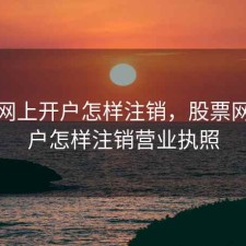 股票网上开户怎样注销，股票网上开户怎样注销营业执照