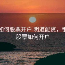 手机如何股票开户 明道配资，手机上股票如何开户