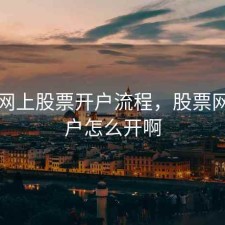 怎么网上股票开户流程，股票网上开户怎么开啊