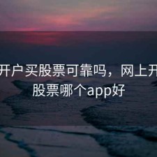 网上开户买股票可靠吗，网上开户买股票哪个app好