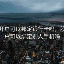 股票开户可以邦定银行卡吗，股票开户可以绑定别人手机吗